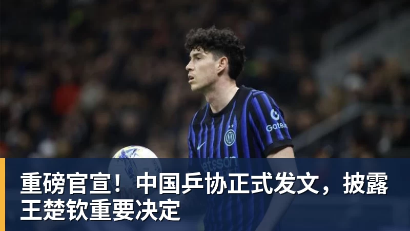 华体会体育重磅官宣！中国乒协正式发文，披露王楚钦重要决定